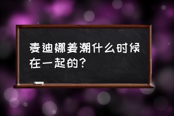 麦迪娜怀疑姜潮 麦迪娜姜潮什么时候在一起的？