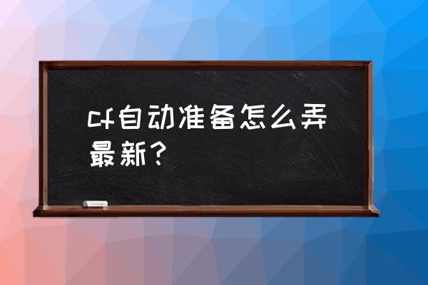 cf自动准备怎么弄 cf自动准备怎么弄最新？