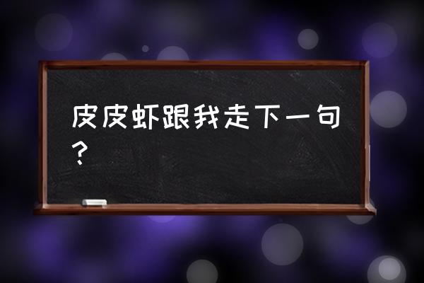 皮皮虾跟我走下一句是什么 皮皮虾跟我走下一句？