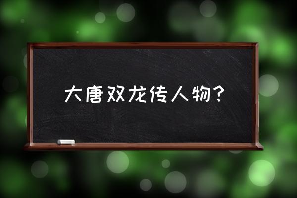 大唐双龙传全人物简介 大唐双龙传人物？