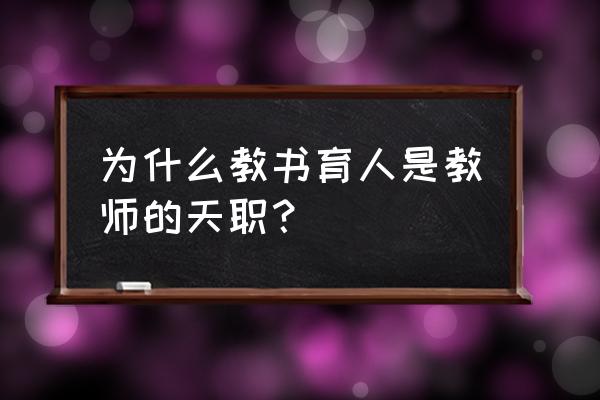 教书育人是教师的天职 为什么教书育人是教师的天职？