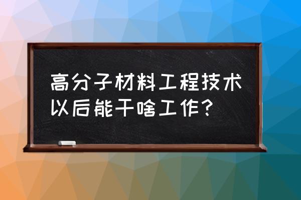 高分子材料工程技术是什么 高分子材料工程技术以后能干啥工作？