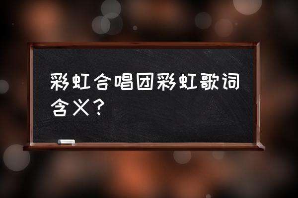 《彩虹》彩虹合唱团 彩虹合唱团彩虹歌词含义？