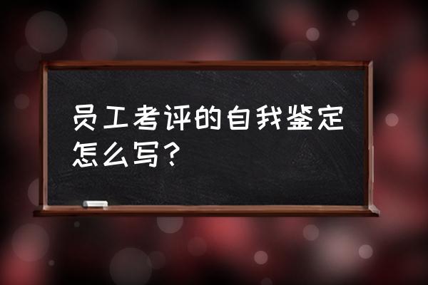 普通员工自我鉴定 员工考评的自我鉴定怎么写？