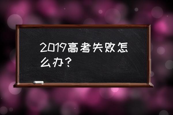 高考我失败了 2019高考失败怎么办？