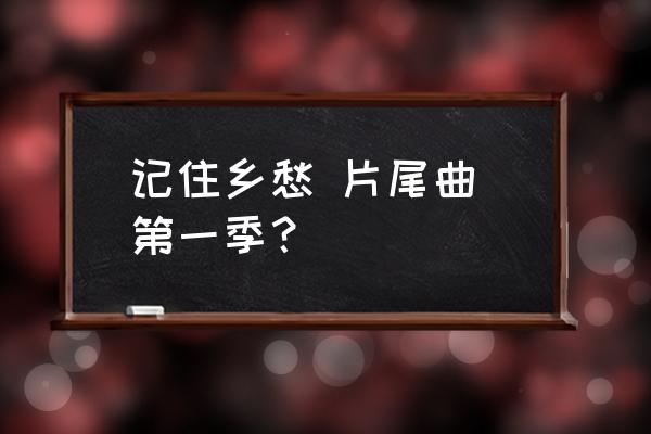 记住乡愁第一季内容 记住乡愁 片尾曲 第一季？