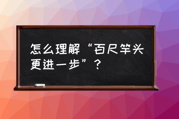 百尺竿头更进一步含义 怎么理解“百尺竿头更进一步”？