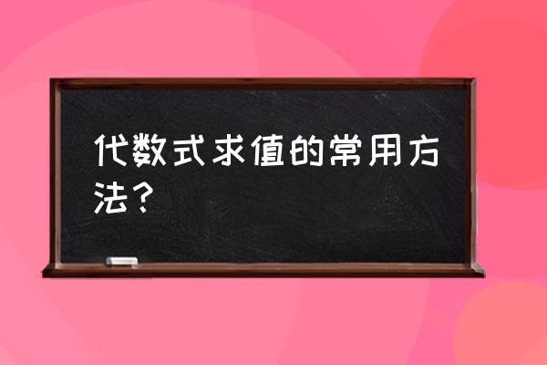 代数式求值的一般方法 代数式求值的常用方法？