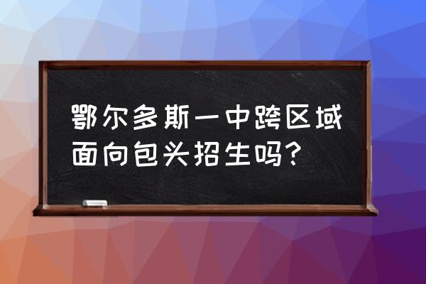 鄂尔多斯盟一中 鄂尔多斯一中跨区域面向包头招生吗？