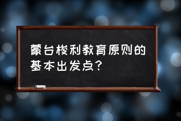 蒙台梭利教育原则 蒙台梭利教育原则的基本出发点？