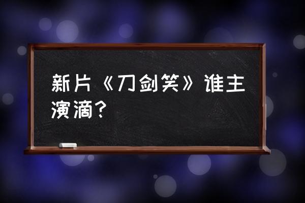 刀剑笑新传之宝鉴 新片《刀剑笑》谁主演滴？