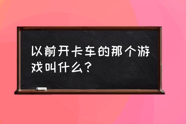 货车主驾驶游戏 以前开卡车的那个游戏叫什么？