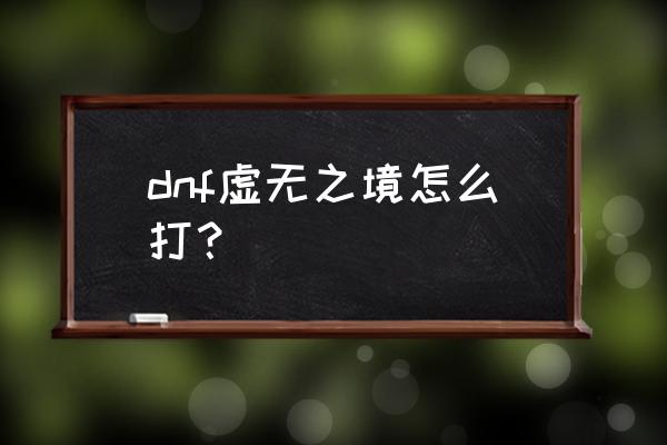 虚无之境怎么打 dnf虚无之境怎么打？