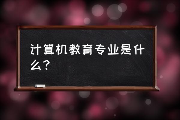 计算机科学教育 计算机教育专业是什么？