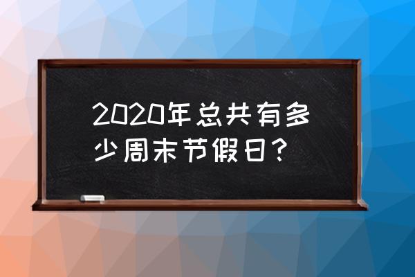 2020清明节放几天 2020年总共有多少周末节假日？