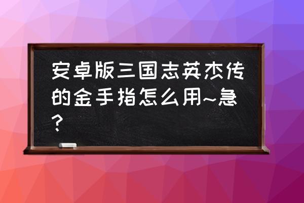 三国戏英杰传金手指 安卓版三国志英杰传的金手指怎么用~急？