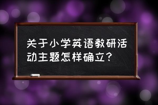 英语教研活动记录内容 关于小学英语教研活动主题怎样确立？