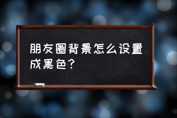 黑色微信背景 朋友圈背景怎么设置成黑色？