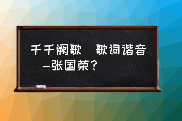 张国荣千千阙歌谐音 千千阙歌（歌词谐音）-张国荣？