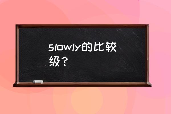 slowly的比较级形式 slowly的比较级？