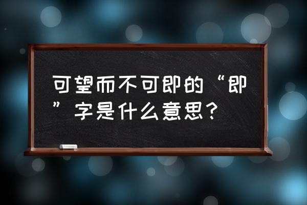 可望而不可即的即是哪个即 可望而不可即的“即”字是什么意思？