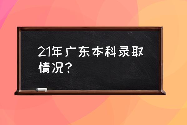 广东高考本科批录取 21年广东本科录取情况？