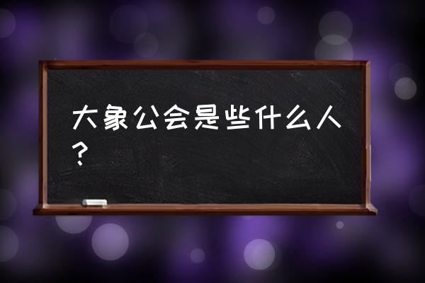 大象公会和小象公会 大象公会是些什么人？