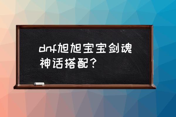 旭旭宝宝目前装备2020 dnf旭旭宝宝剑魂神话搭配？