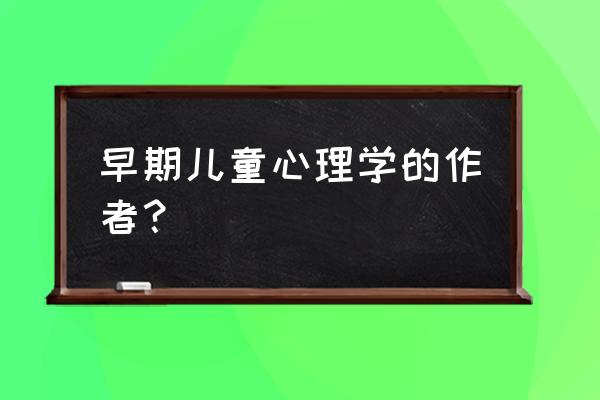 《早期儿童心理学》 早期儿童心理学的作者？