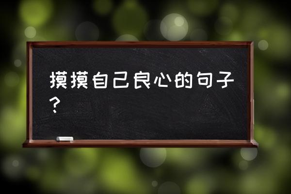 摸着良心说话的说说 摸摸自己良心的句子？