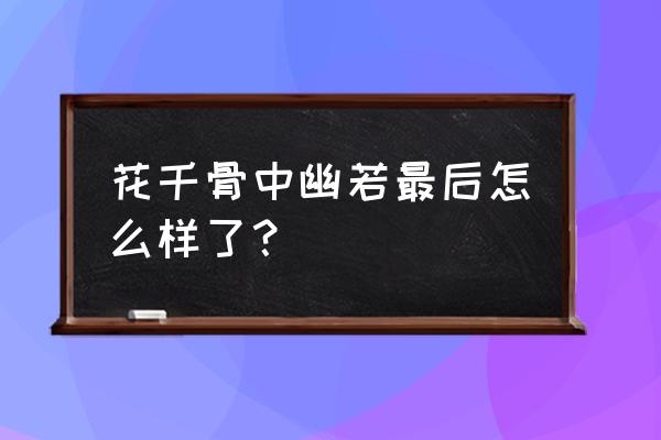 花千骨幽若怎么那么丑 花千骨中幽若最后怎么样了？