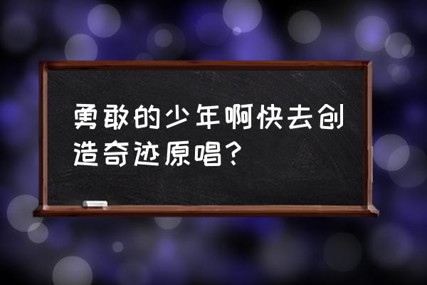 勇敢的少年快去寻找奇迹 勇敢的少年啊快去创造奇迹原唱？