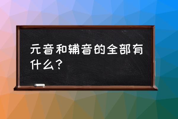 元音和辅音都有哪些 元音和辅音的全部有什么？