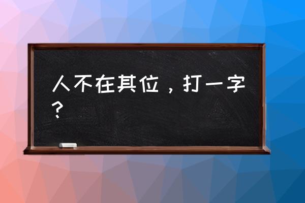 人不到位打一字 人不在其位，打一字？