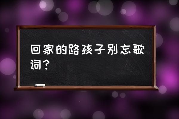 回家的路孩子你别忘词 回家的路孩子别忘歌词？