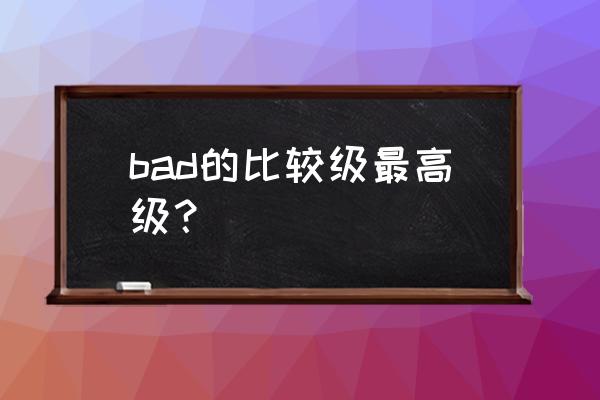 bad最高级 bad的比较级最高级？