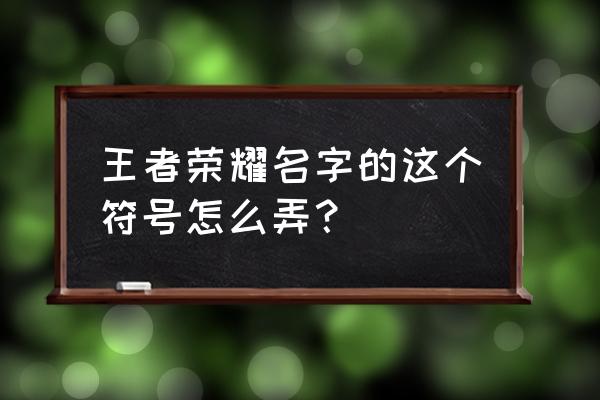 王者荣耀特殊符号名字生成 王者荣耀名字的这个符号怎么弄？