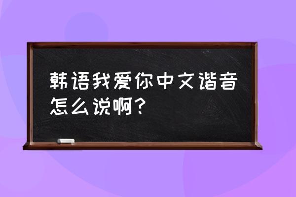 韩语我爱你中文谐音 韩语我爱你中文谐音怎么说啊？