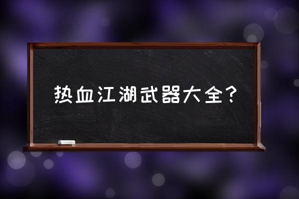 热血江湖武器等级列表 热血江湖武器大全？