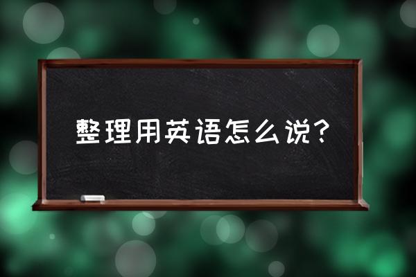 整理知识英文 整理用英语怎么说？