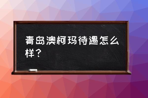 青岛澳柯玛待遇怎么样 青岛澳柯玛待遇怎么样？