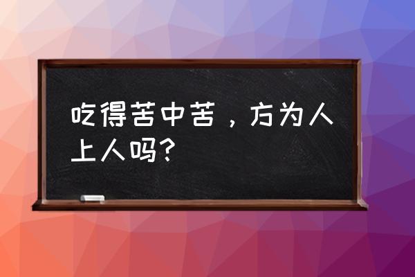 都说吃得苦中苦方为人上人 吃得苦中苦，方为人上人吗？