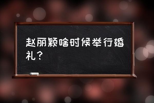 赵丽颖婚礼 赵丽颖啥时候举行婚礼？