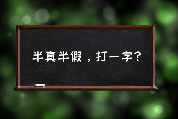 半真假打一字 半真半假，打一字？