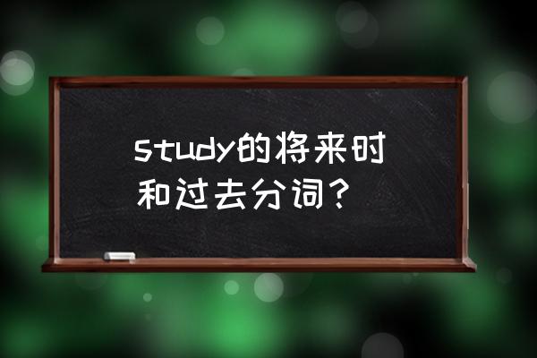 study的过去式和过去分词 study的将来时和过去分词？