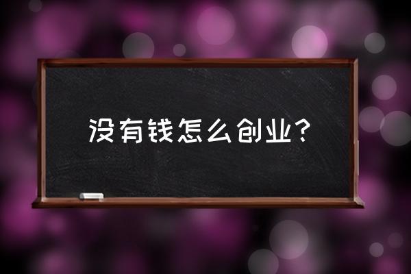 没有钱怎么去创业 没有钱怎么创业？