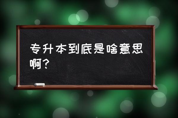 专升本到底是什么 专升本到底是啥意思啊？