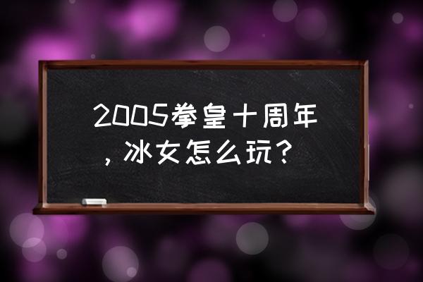 拳皇2005十周年加强版 2005拳皇十周年，冰女怎么玩？