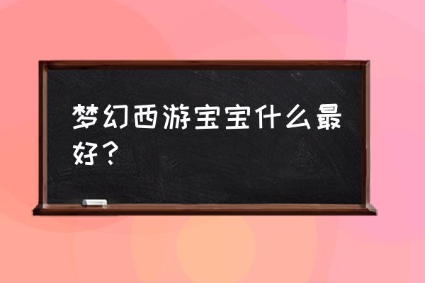 梦幻西游带什么宝宝 梦幻西游宝宝什么最好？