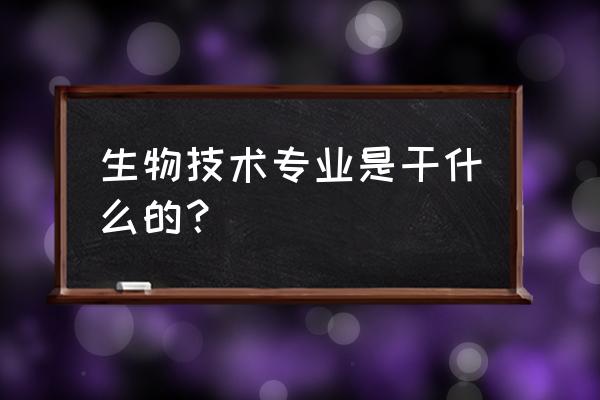 生物技术专业干什么 生物技术专业是干什么的？